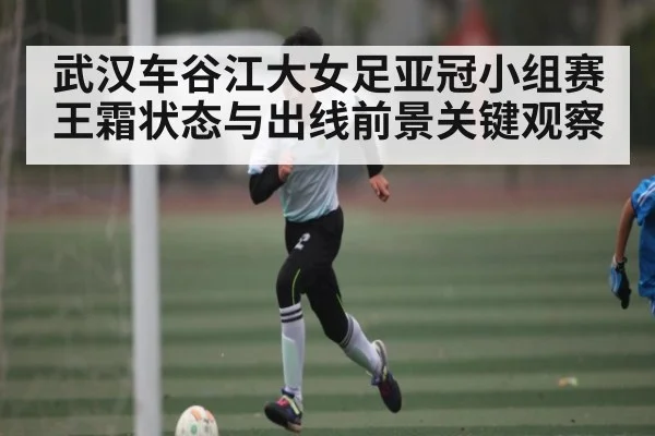 武汉车谷江大女足亚冠小组赛王霜状态与出线前景关键观察