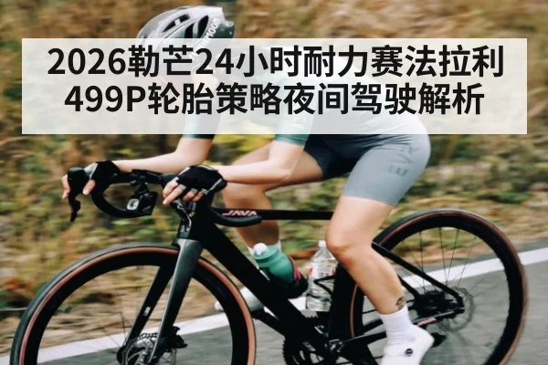 2026勒芒24小时耐力赛法拉利499P轮胎策略夜间驾驶解析 | www.hga026.com