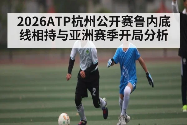 2026ATP杭州公开赛鲁内底线相持与亚洲赛季开局分析 | www.hga026.com