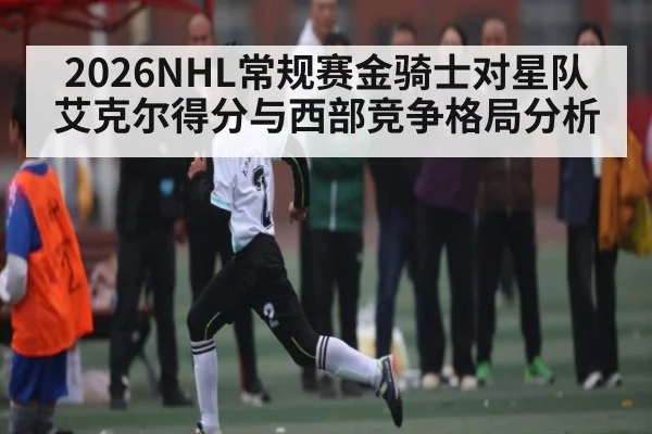 2026NHL常规赛金骑士对星队艾克尔得分与西部竞争格局分析 | www.hga026.com